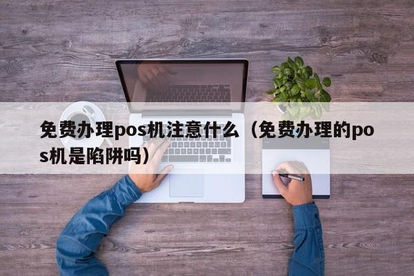 免费办理pos机注意什么（免费办理的pos机是陷阱吗）