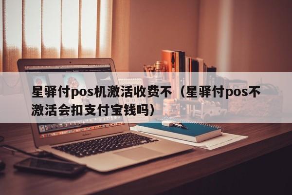 星驿付pos机激活收费不（星驿付pos不激活会扣支付宝钱吗）