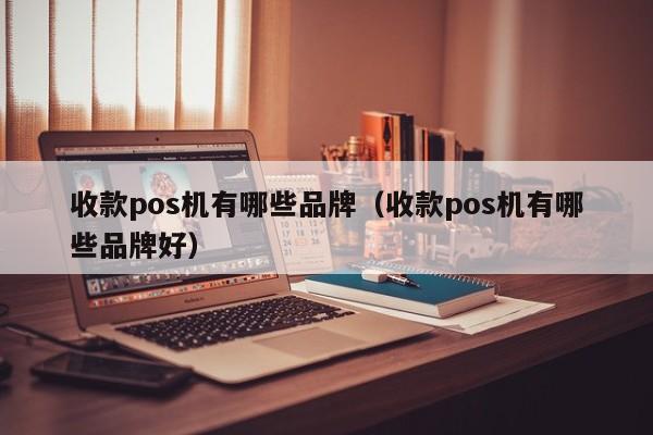 收款pos机有哪些品牌（收款pos机有哪些品牌好）