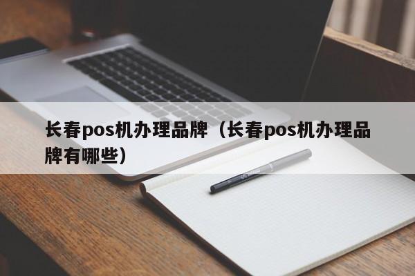 长春pos机办理品牌（长春pos机办理品牌有哪些）