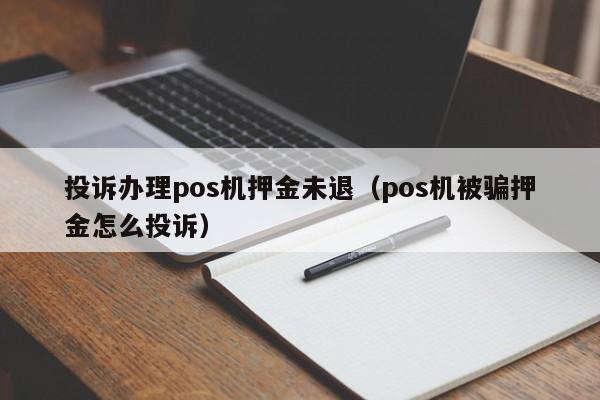 投诉办理pos机押金未退（pos机被骗押金怎么投诉）