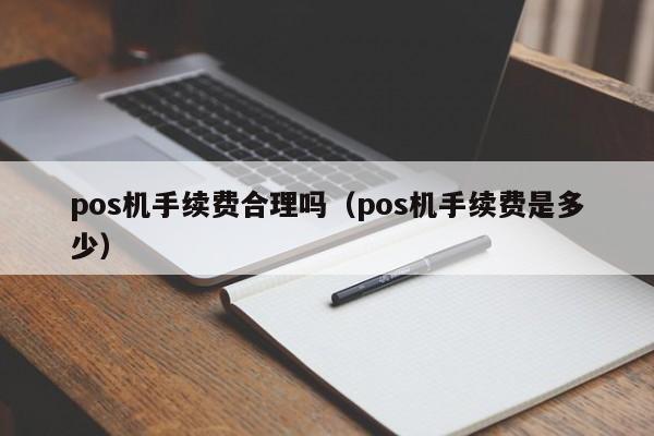 pos机手续费合理吗（pos机手续费是多少）