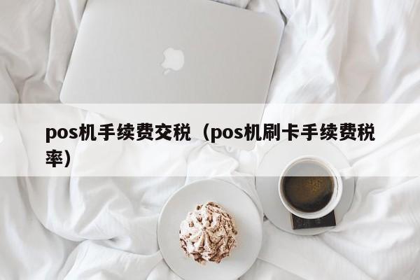 pos机手续费交税（pos机刷卡手续费税率）