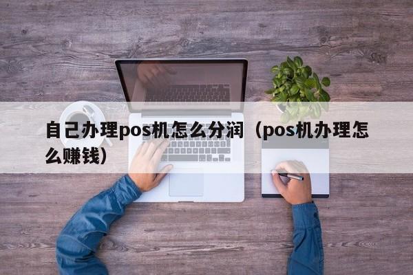 自己办理pos机怎么分润（pos机办理怎么赚钱）