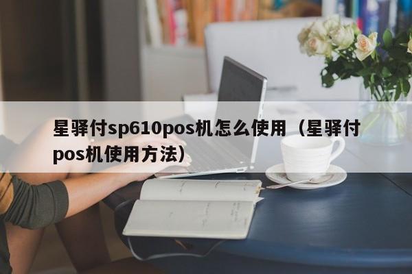星驿付sp610pos机怎么使用（星驿付pos机使用方法）