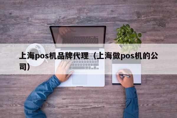 上海pos机品牌代理（上海做pos机的公司）
