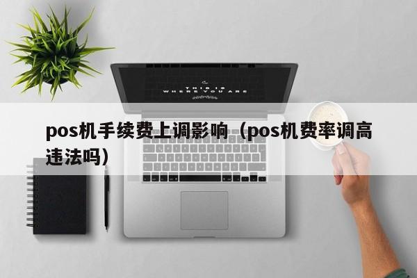 pos机手续费上调影响（pos机费率调高违法吗）