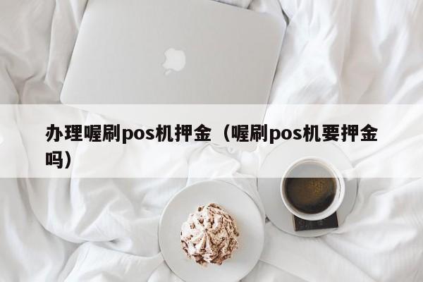 办理喔刷pos机押金（喔刷pos机要押金吗）