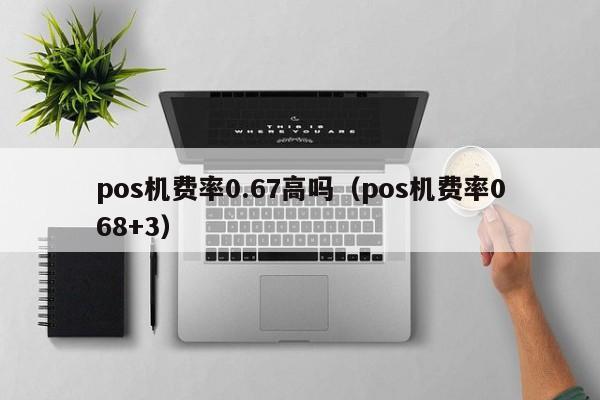 pos机费率0.67高吗（pos机费率068+3）