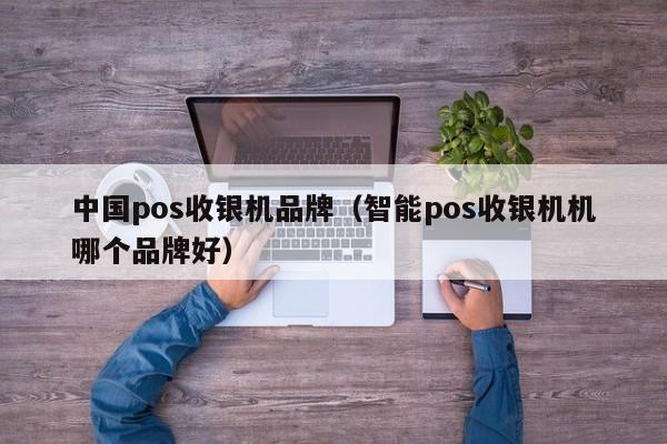 中国pos收银机品牌（智能pos收银机机哪个品牌好）