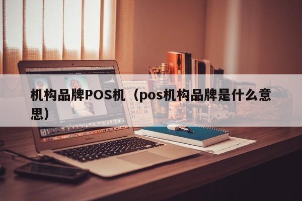机构品牌POS机（pos机构品牌是什么意思）