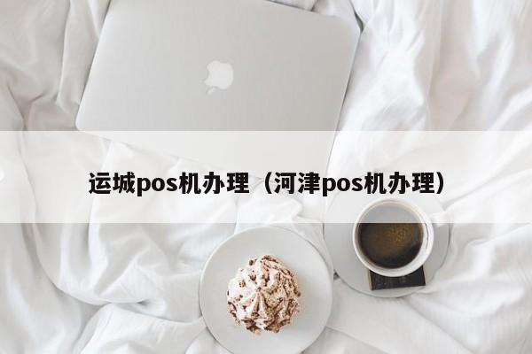 运城pos机办理（河津pos机办理）