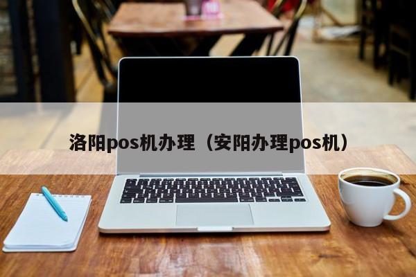 洛阳pos机办理（安阳办理pos机）