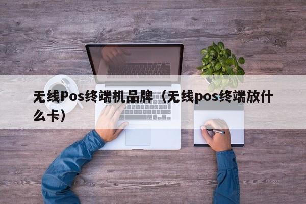 无线Pos终端机品牌（无线pos终端放什么卡）