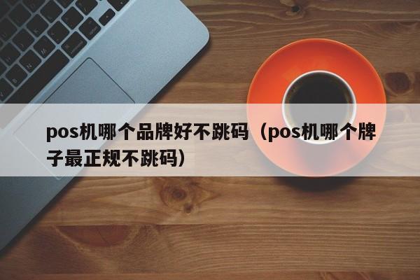 pos机哪个品牌好不跳码（pos机哪个牌子最正规不跳码）