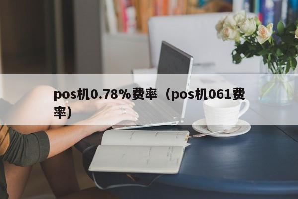 pos机0.78%费率（pos机061费率）